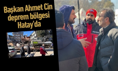 Başkan Ahmet Cin deprem bölgesi Hatay'da